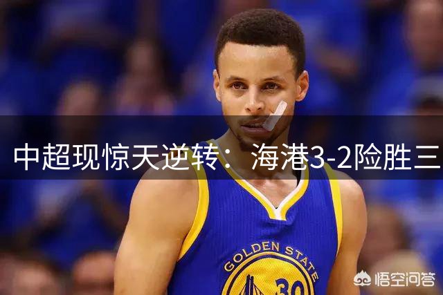 中超现惊天逆转：海港3-2险胜三镇，绝平进球被吹无效